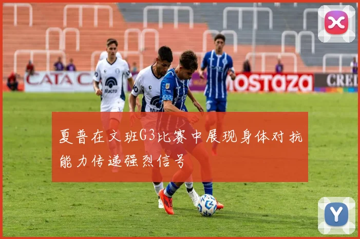 夏普在文班G3比赛中展现身体对抗能力传递强烈信号
