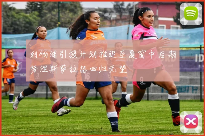 利物浦引援计划推迟至夏窗中后期努涅斯萨拉赫回归无望