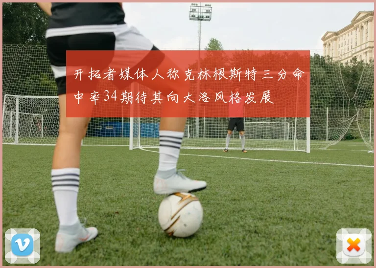 开拓者媒体人称克林根斯特三分命中率34期待其向大洛风格发展