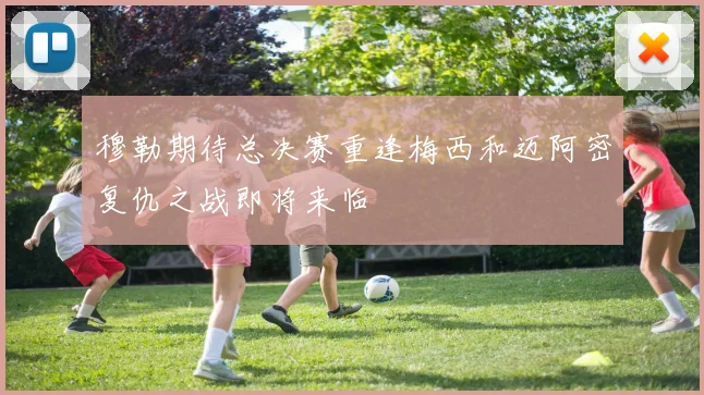 穆勒期待总决赛重逢梅西和迈阿密复仇之战即将来临