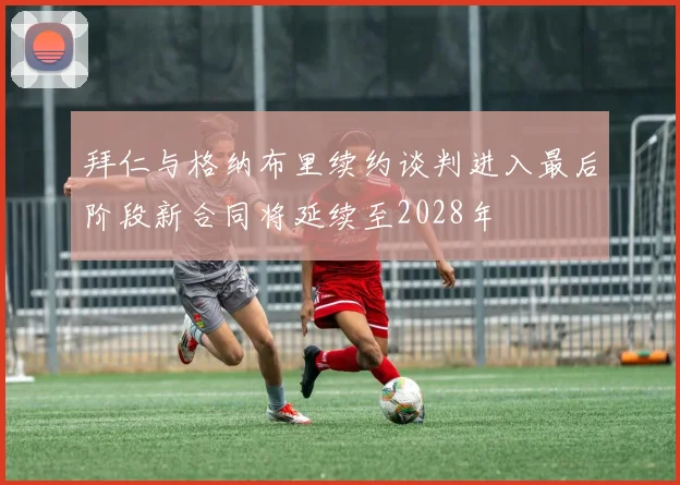 拜仁与格纳布里续约谈判进入最后阶段新合同将延续至2028年