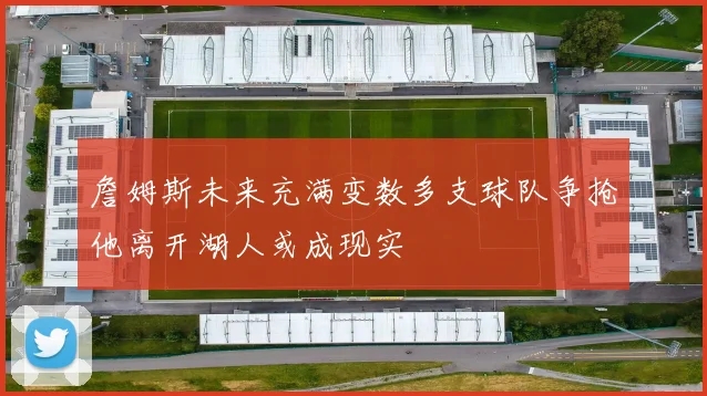 詹姆斯未来充满变数多支球队争抢他离开湖人或成现实