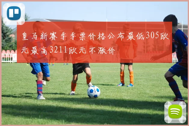 皇马新赛季季票价格公布最低305欧元最高3211欧元不涨价