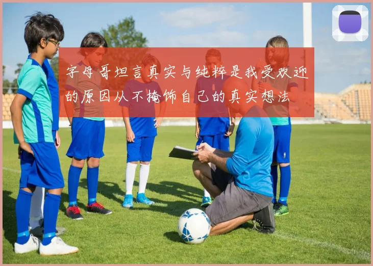 字母哥坦言真实与纯粹是我受欢迎的原因从不掩饰自己的真实想法