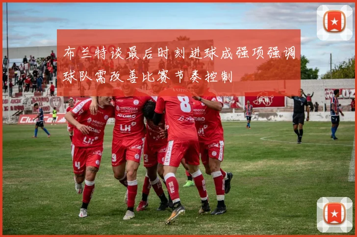 布兰特谈最后时刻进球成强项强调球队需改善比赛节奏控制