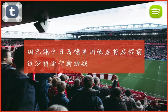 姆巴佩今日马德里训练后将启程前往沙特进行新挑战