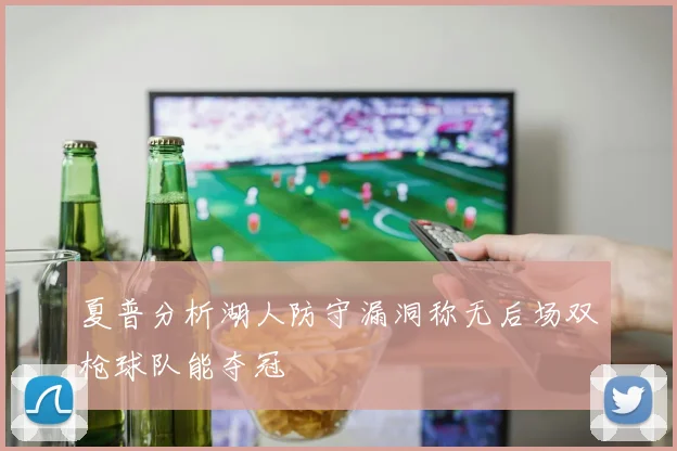 夏普分析湖人防守漏洞称无后场双枪球队能夺冠