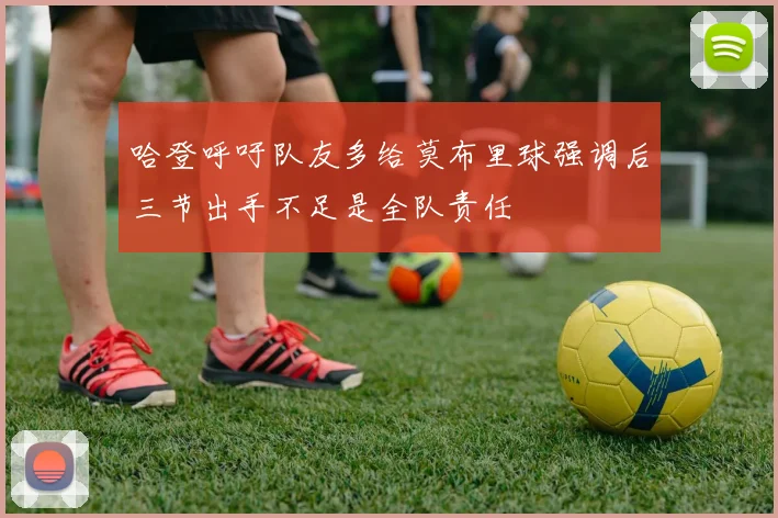 哈登呼吁队友多给莫布里球强调后三节出手不足是全队责任