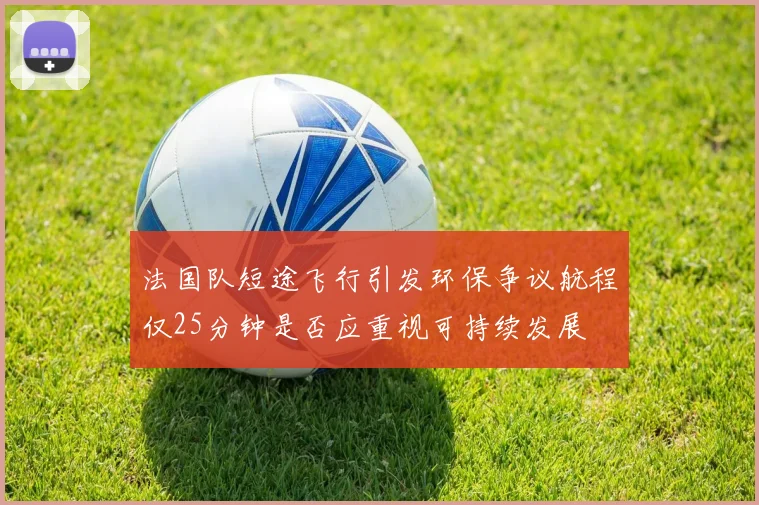 法国队短途飞行引发环保争议航程仅25分钟是否应重视可持续发展