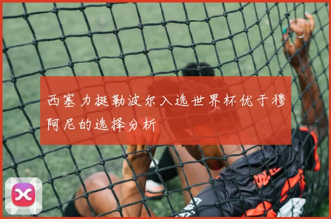 西塞力挺勒波尔入选世界杯优于穆阿尼的选择分析