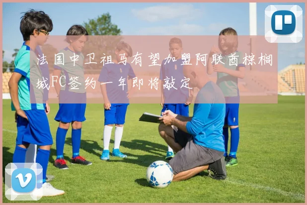 法国中卫祖马有望加盟阿联酋棕榈城FC签约一年即将敲定