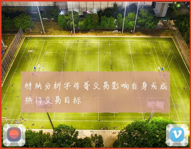 特纳分析字母哥交易影响自身或成热门交易目标