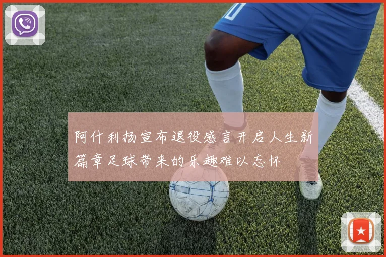 阿什利扬宣布退役感言开启人生新篇章足球带来的乐趣难以忘怀