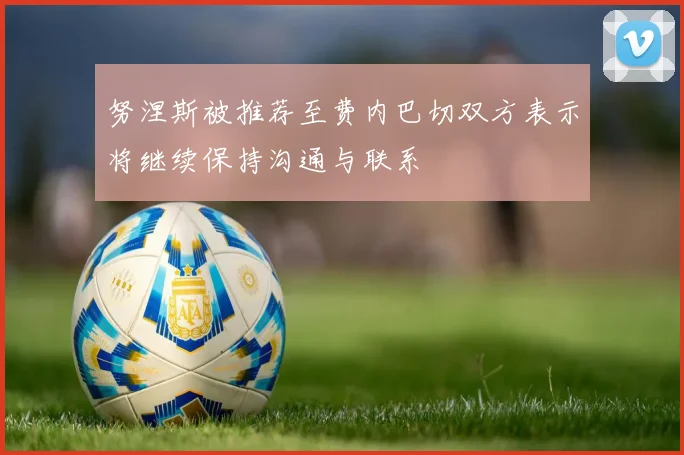 努涅斯被推荐至费内巴切双方表示将继续保持沟通与联系
