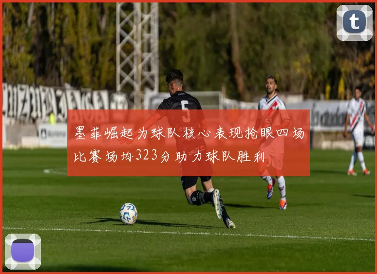 墨菲崛起为球队核心表现抢眼四场比赛场均323分助力球队胜利