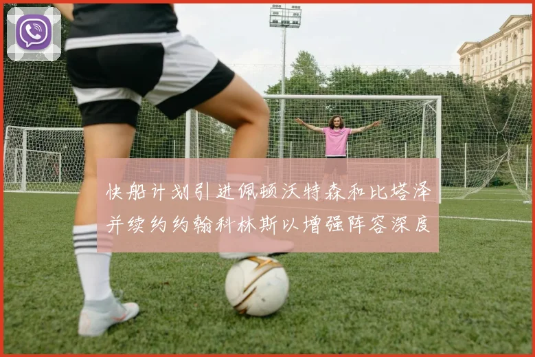 快船计划引进佩顿沃特森和比塔泽并续约约翰科林斯以增强阵容深度