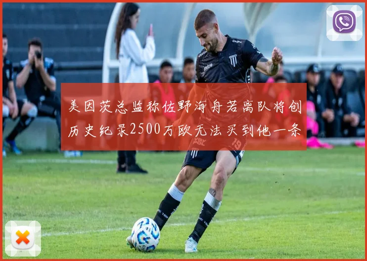 美因茨总监称佐野海舟若离队将创历史纪录2500万欧无法买到他一条腿