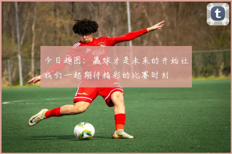今日趣图：赢球才是未来的开始让我们一起期待精彩的比赛时刻