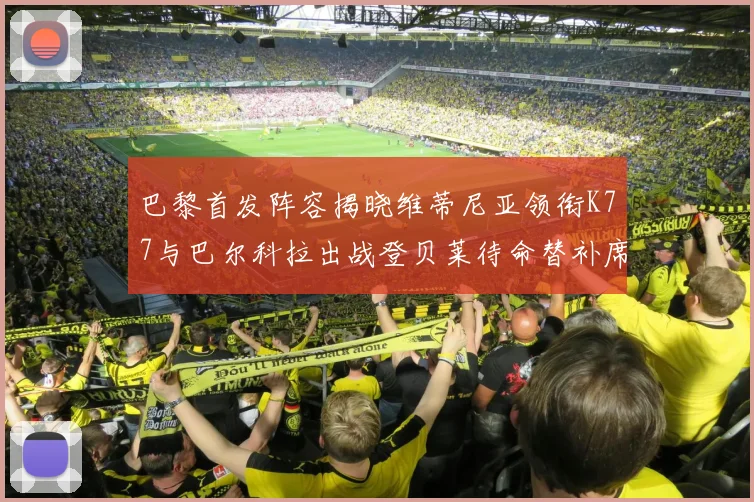 巴黎首发阵容揭晓维蒂尼亚领衔K77与巴尔科拉出战登贝莱待命替补席