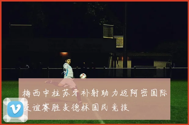梅西中柱苏牙补射助力迈阿密国际友谊赛胜麦德林国民竞技