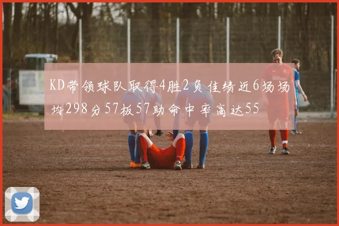 KD带领球队取得4胜2负佳绩近6场场均298分57板57助命中率高达55